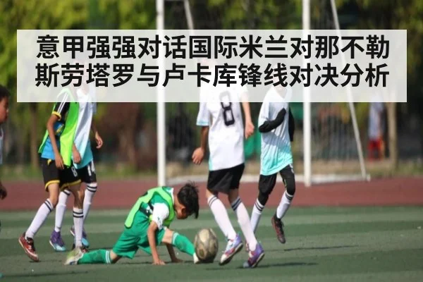 意甲强强对话国际米兰对那不勒斯劳塔罗与卢卡库锋线对决分析