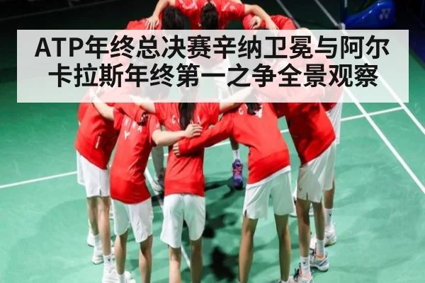 ATP年终总决赛辛纳卫冕与阿尔卡拉斯年终第一之争全景观察