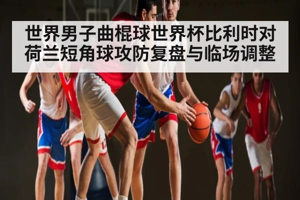 世界男子曲棍球世界杯比利时对荷兰短角球攻防复盘与临场调整